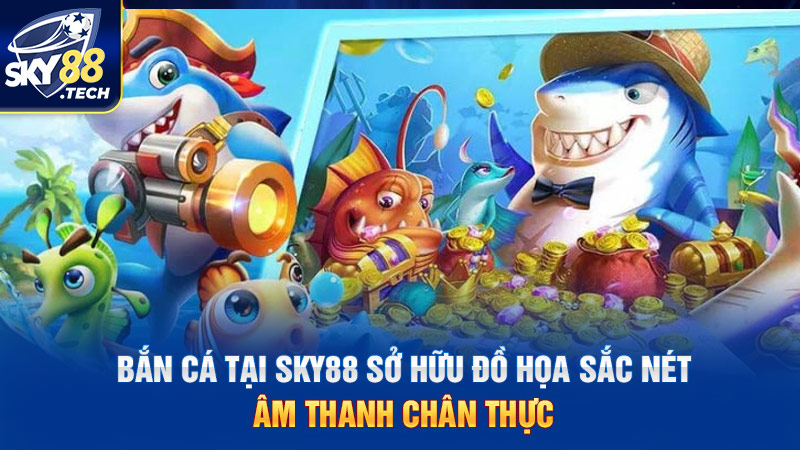 Bắn cá tại SKY88 sở hữu đồ họa sắc nét, âm thanh chân thực